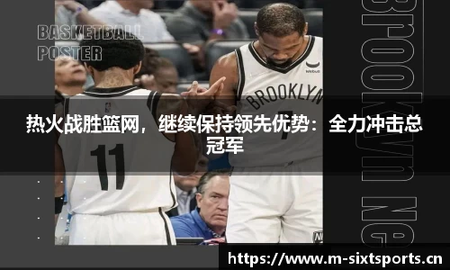 热火战胜篮网，继续保持领先优势：全力冲击总冠军