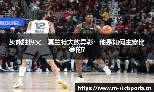 灰熊胜热火，莫兰特大放异彩：他是如何主宰比赛的？