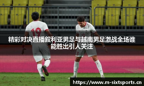 精彩对决直播叙利亚男足与越南男足激战全场谁能胜出引人关注