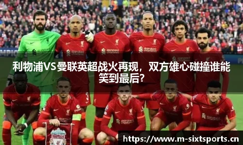 利物浦VS曼联英超战火再现，双方雄心碰撞谁能笑到最后？