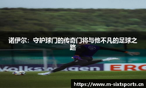 诺伊尔：守护球门的传奇门将与他不凡的足球之路
