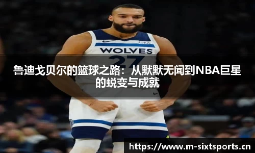 鲁迪戈贝尔的篮球之路：从默默无闻到NBA巨星的蜕变与成就