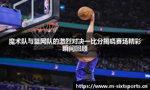 魔术队与篮网队的激烈对决一比分揭晓赛场精彩瞬间回顾