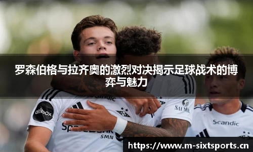 罗森伯格与拉齐奥的激烈对决揭示足球战术的博弈与魅力