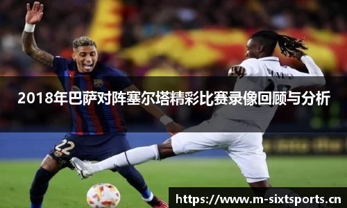 2018年巴萨对阵塞尔塔精彩比赛录像回顾与分析